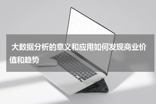 大数据分析的意义和应用如何发现商业价值和趋势