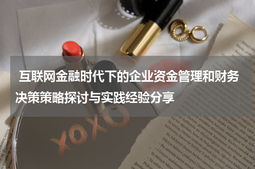 互联网金融时代下的企业资金管理和财务决策策略探讨与实践经验分享