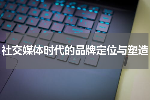 社交媒体时代的品牌定位与塑造