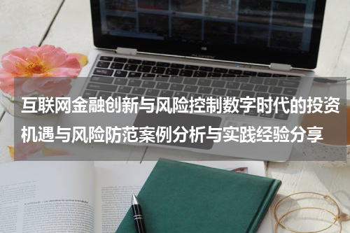 互联网金融创新与风险控制数字时代的投资机遇与风险防范案例分析与实践经验分享