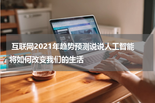 互联网2021年趋势预测说说人工智能将如何改变我们的生活