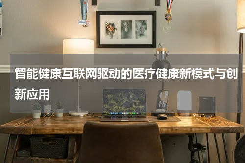 智能健康互联网驱动的医疗健康新模式与创新应用