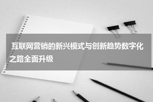  互联网营销的新兴模式与创新趋势数字化之路全面升级