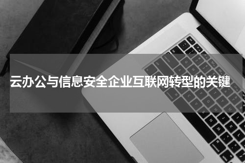 云办公与信息安全企业互联网转型的关键