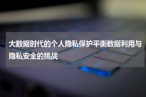 大数据时代的个人隐私保护平衡数据利用与隐私安全的挑战