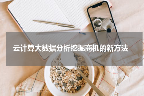  云计算大数据分析挖掘商机的新方法
