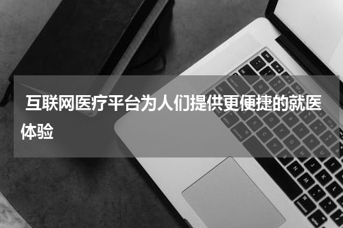  互联网医疗平台为人们提供更便捷的就医体验