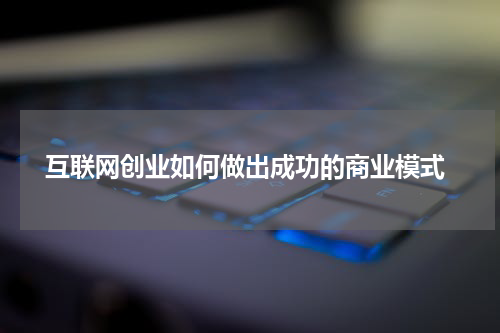 互联网创业如何做出成功的商业模式