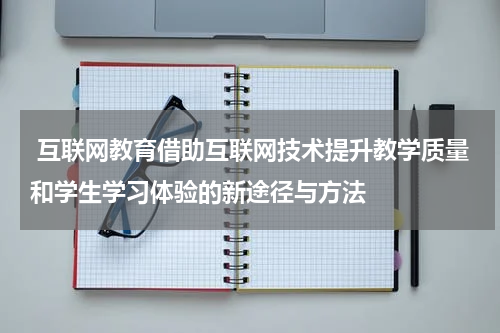 互联网教育借助互联网技术提升教学质量和学生学习体验的新途径与方法