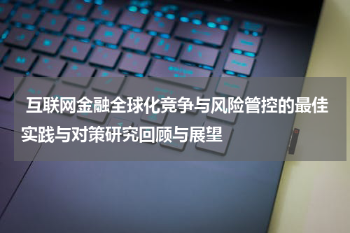  互联网金融全球化竞争与风险管控的最佳实践与对策研究回顾与展望
