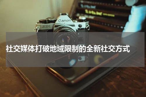  社交媒体打破地域限制的全新社交方式 