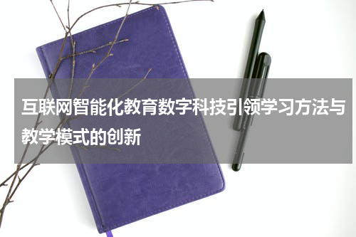 互联网智能化教育数字科技引领学习方法与教学模式的创新