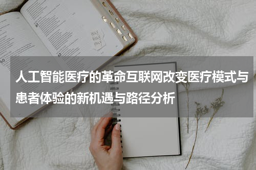 人工智能医疗的革命互联网改变医疗模式与患者体验的新机遇与路径分析