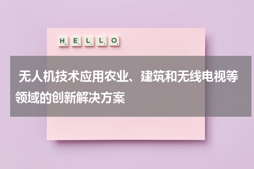 无人机技术应用农业、建筑和无线电视等领域的创新解决方案