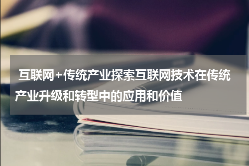 互联网+传统产业探索互联网技术在传统产业升级和转型中的应用和价值