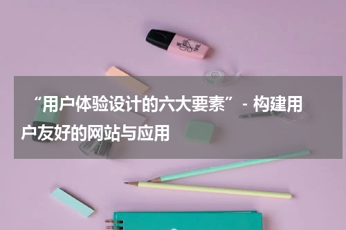  “用户体验设计的六大要素”- 构建用户友好的网站与应用