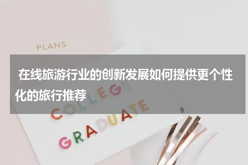  在线旅游行业的创新发展如何提供更个性化的旅行推荐 