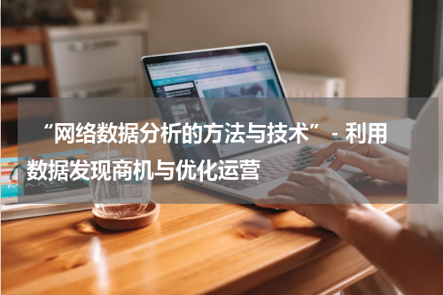  “网络数据分析的方法与技术”- 利用数据发现商机与优化运营