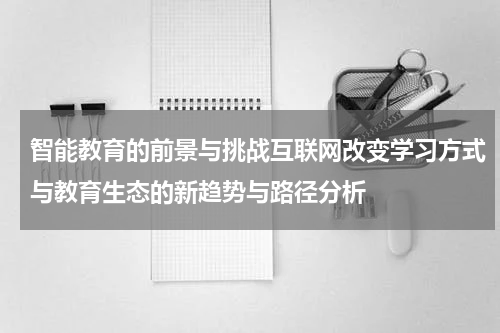 智能教育的前景与挑战互联网改变学习方式与教育生态的新趋势与路径分析