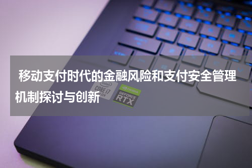  移动支付时代的金融风险和支付安全管理机制探讨与创新