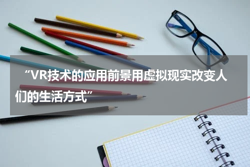  “VR技术的应用前景用虚拟现实改变人们的生活方式”