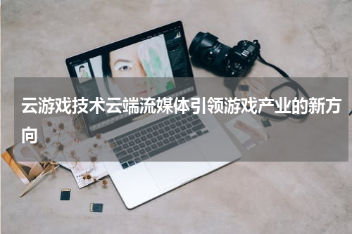 云游戏技术云端流媒体引领游戏产业的新方向