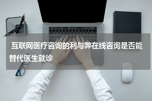  互联网医疗咨询的利与弊在线咨询是否能替代医生就诊
