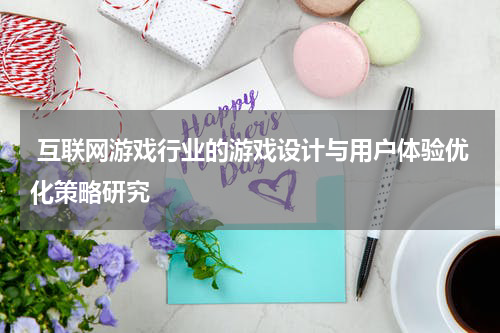  互联网游戏行业的游戏设计与用户体验优化策略研究