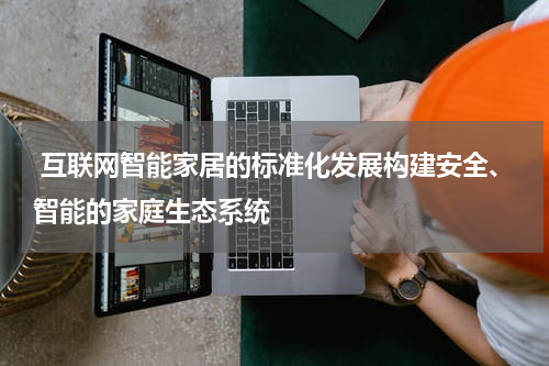  互联网智能家居的标准化发展构建安全、智能的家庭生态系统