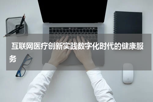  互联网医疗创新实践数字化时代的健康服务