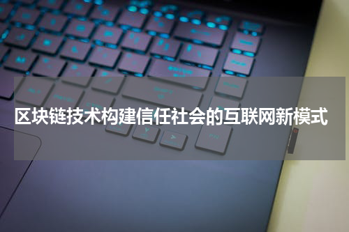 区块链技术构建信任社会的互联网新模式