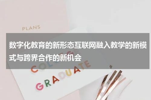 数字化教育的新形态互联网融入教学的新模式与跨界合作的新机会