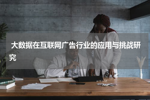  大数据在互联网广告行业的应用与挑战研究