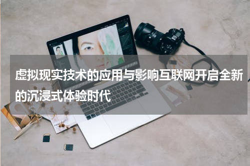 虚拟现实技术的应用与影响互联网开启全新的沉浸式体验时代