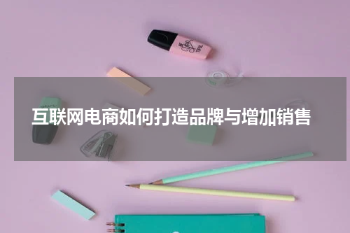  互联网电商如何打造品牌与增加销售