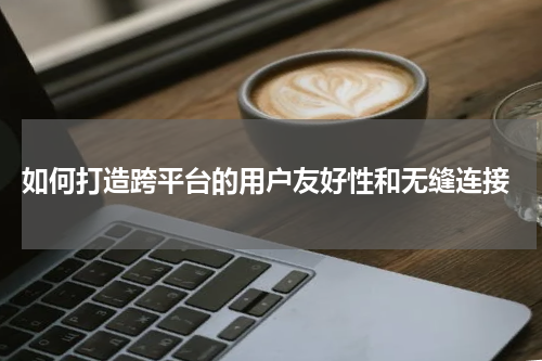  如何打造跨平台的用户友好性和无缝连接