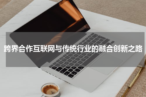 跨界合作互联网与传统行业的融合创新之路