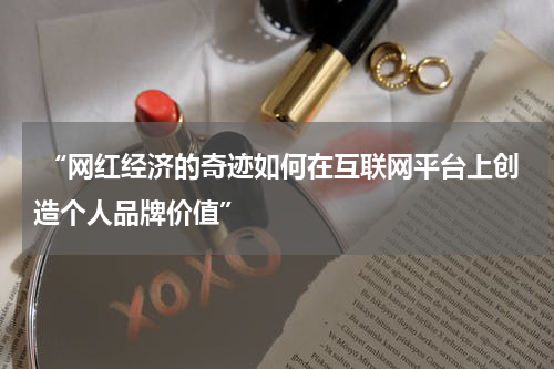  “网红经济的奇迹如何在互联网平台上创造个人品牌价值”
