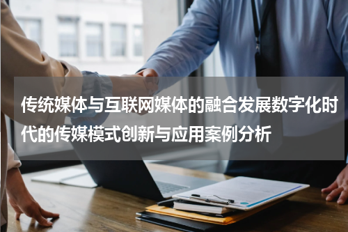 传统媒体与互联网媒体的融合发展数字化时代的传媒模式创新与应用案例分析