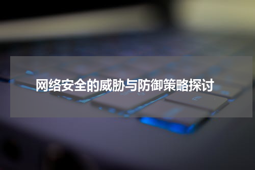  网络安全的威胁与防御策略探讨