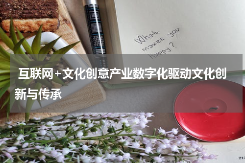  互联网+文化创意产业数字化驱动文化创新与传承