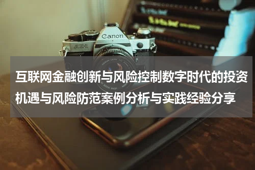 互联网金融创新与风险控制数字时代的投资机遇与风险防范案例分析与实践经验分享