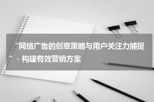  “网络广告的创意策略与用户关注力捕捉”- 构建有效营销方案