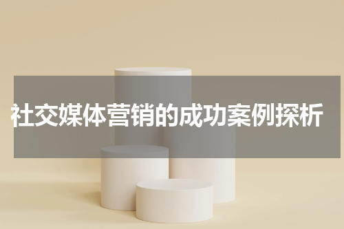 社交媒体营销的成功案例探析