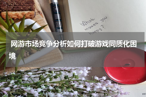  网游市场竞争分析如何打破游戏同质化困境