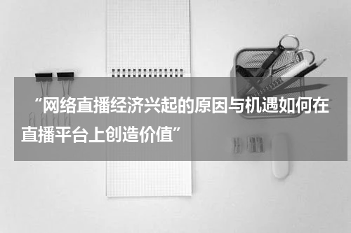  “网络直播经济兴起的原因与机遇如何在直播平台上创造价值”