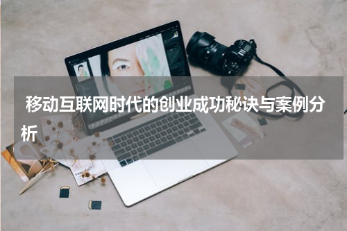  移动互联网时代的创业成功秘诀与案例分析