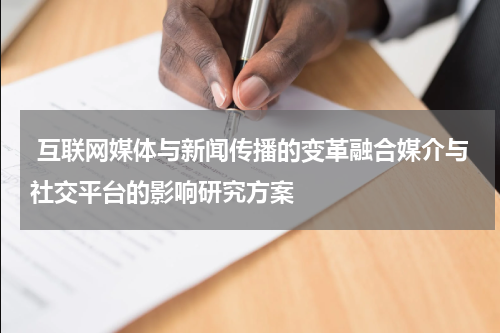  互联网媒体与新闻传播的变革融合媒介与社交平台的影响研究方案