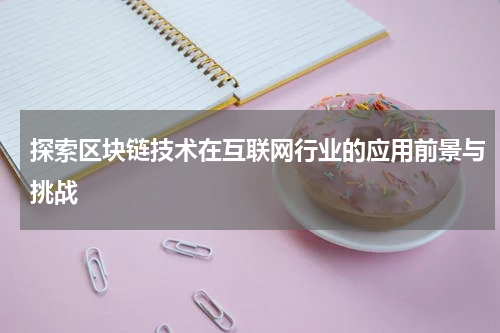 探索区块链技术在互联网行业的应用前景与挑战