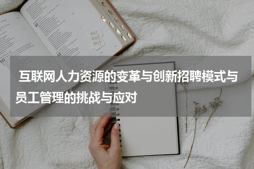  互联网人力资源的变革与创新招聘模式与员工管理的挑战与应对